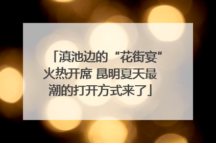滇池边的“花街宴”火热开席 昆明夏天最潮的打开方式来了