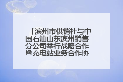 滨州市供销社与中国石油山东滨州销售分公司举行战略合作暨充电站业务合作协议签约仪式