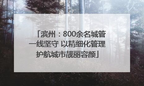 滨州：800余名城管一线坚守 以精细化管理护航城市靓丽容颜