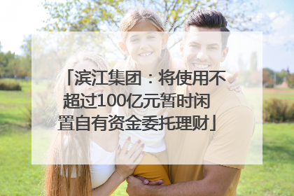 滨江集团：将使用不超过100亿元暂时闲置自有资金委托理财