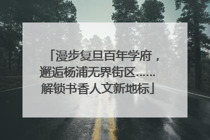 漫步复旦百年学府，邂逅杨浦无界街区……解锁书香人文新地标