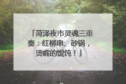 菏泽夜市灵魂三重奏：红柳串、砂锅，烫嘴的馄饨！