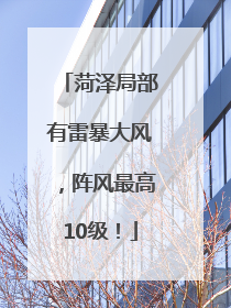 菏泽局部有雷暴大风，阵风最高10级！