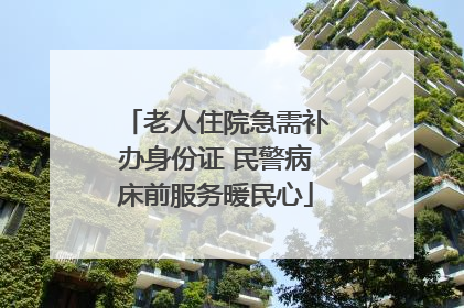 老人住院急需补办身份证 民警病床前服务暖民心