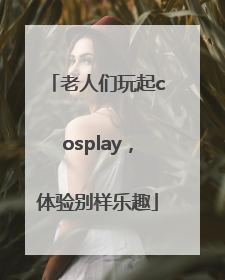 老人们玩起cosplay，体验别样乐趣