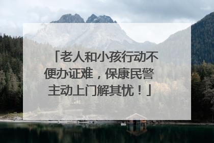 老人和小孩行动不便办证难，保康民警主动上门解其忧！