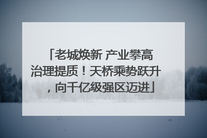 老城焕新 产业攀高 治理提质！天桥乘势跃升，向千亿级强区迈进