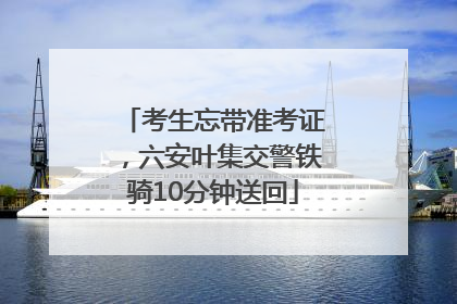 考生忘带准考证，六安叶集交警铁骑10分钟送回