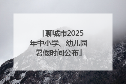 聊城市2025年中小学、幼儿园暑假时间公布