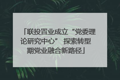 联投置业成立“党委理论研究中心” 探索转型期党业融合新路径