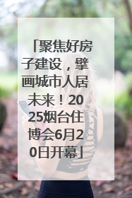 聚焦好房子建设，擘画城市人居未来！2025烟台住博会6月20日开幕
