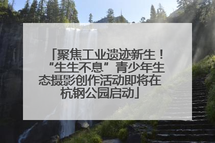 聚焦工业遗迹新生！“生生不息”青少年生态摄影创作活动即将在杭钢公园启动