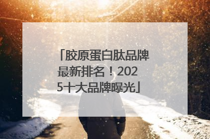 胶原蛋白肽品牌最新排名！2025十大品牌曝光