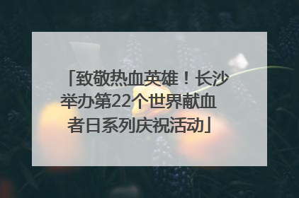 致敬热血英雄！长沙举办第22个世界献血者日系列庆祝活动