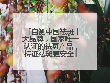 自测中国祛斑十大品牌，国家唯一认证的祛斑产品，持证祛斑更安全