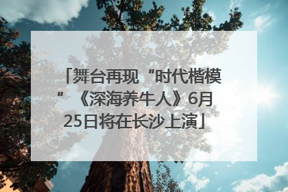 舞台再现“时代楷模”《深海养牛人》6月25日将在长沙上演