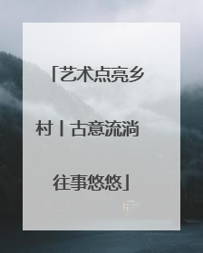 艺术点亮乡村丨古意流淌 往事悠悠