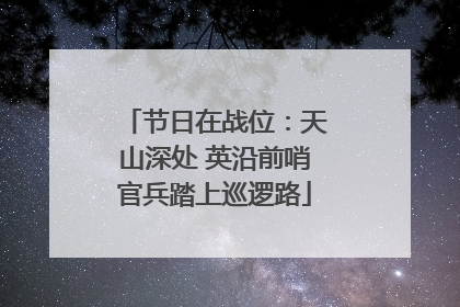 节日在战位：天山深处 英沿前哨官兵踏上巡逻路