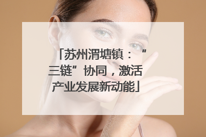 苏州渭塘镇：“三链”协同，激活产业发展新动能