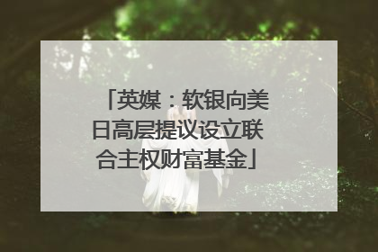 英媒：软银向美日高层提议设立联合主权财富基金