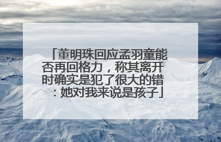 董明珠回应孟羽童能否再回格力，称其离开时确实是犯了很大的错：她对我来说是孩子