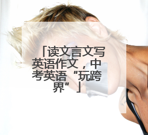 读文言文写英语作文，中考英语“玩跨界”