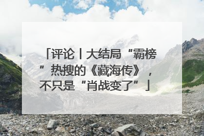 评论丨大结局“霸榜”热搜的《藏海传》，不只是“肖战变了”