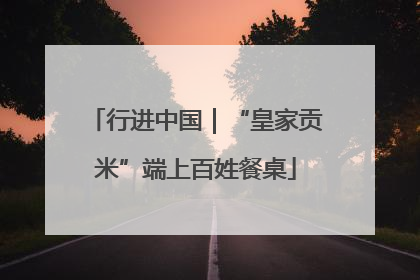 行进中国｜“皇家贡米”端上百姓餐桌