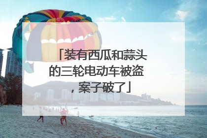 装有西瓜和蒜头的三轮电动车被盗，案子破了