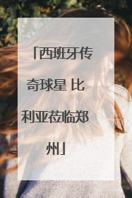 西班牙传奇球星 比利亚莅临郑州
