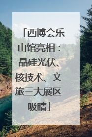 西博会乐山馆亮相：晶硅光伏、核技术、文旅三大展区吸睛