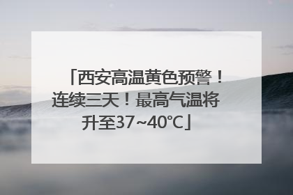 西安高温黄色预警！连续三天！最高气温将升至37~40℃