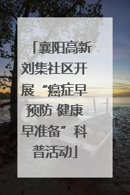 襄阳高新刘集社区开展“癌症早预防 健康早准备”科普活动
