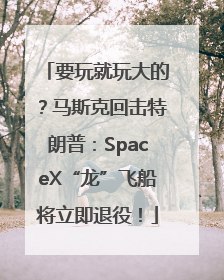 要玩就玩大的？马斯克回击特朗普：SpaceX“龙”飞船将立即退役！