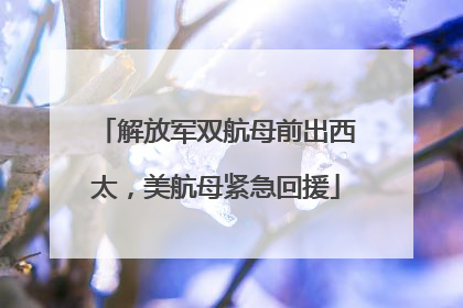 解放军双航母前出西太，美航母紧急回援