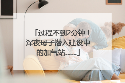 过程不到2分钟！深夜母子潜入建设中的加气站……