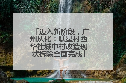 迈入新阶段，广州从化：联星村西华社城中村改造现状拆除全面完成