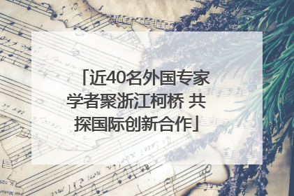近40名外国专家学者聚浙江柯桥 共探国际创新合作