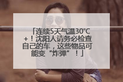 连续5天气温30℃+！沈阳人请务必检查自己的车，这些物品可能变“炸弹”！