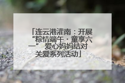 连云港灌南：开展“粽情端午・童享六一” 爱心妈妈结对关爱系列活动
