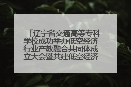辽宁省交通高等专科学校成功举办低空经济行业产教融合共同体成立大会暨共建低空经济产教融合新生态论坛