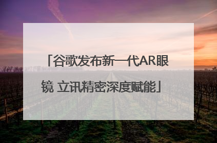 谷歌发布新一代AR眼镜 立讯精密深度赋能