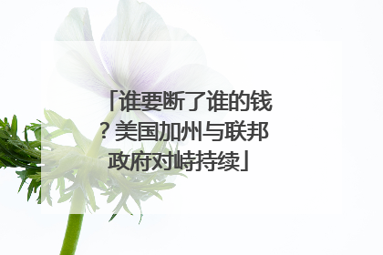 谁要断了谁的钱？美国加州与联邦政府对峙持续