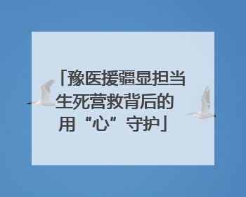 豫医援疆显担当 生死营救背后的用“心”守护