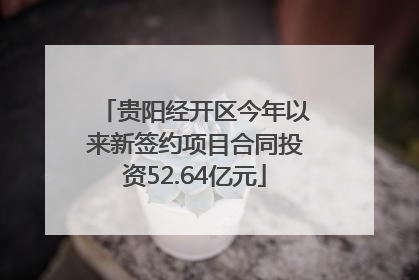 贵阳经开区今年以来新签约项目合同投资52.64亿元