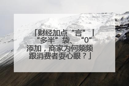 财经加点“言”丨“多半”袋、“0”添加，商家为何频频跟消费者耍心眼？
