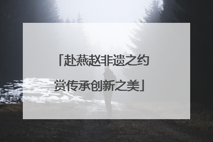 赴燕赵非遗之约 赏传承创新之美