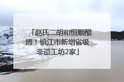 赵氏二胡和恒顺醋博！镇江市新增省级非遗工坊2家