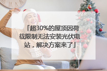 超30%的屋顶因荷载限制无法安装光伏电站，解决方案来了