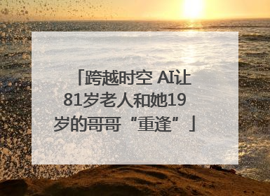 跨越时空 AI让81岁老人和她19岁的哥哥“重逢”